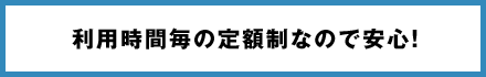 利用時間毎の定額制なので安心！